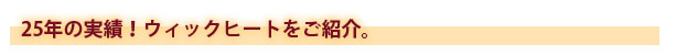 25年の実績!ウィックヒートをご紹介。